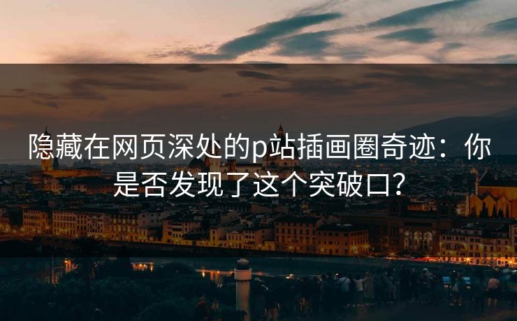 隐藏在网页深处的p站插画圈奇迹:你是否发现了这个突破口?-第1张图片-p站自媒体 | p站网页版内容站 隐藏在网页深处的p站插画圈奇迹:你是否发现了这个突破口?-第1张图片-p站自媒体 | p站网页版内容站
