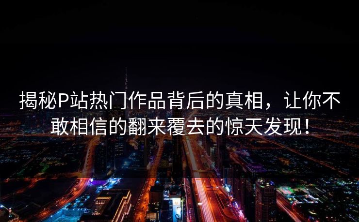 揭秘P站热门作品背后的真相,让你不敢相信的翻来覆去的惊天发现!-第1张图片-p站自媒体 | p站网页版内容站 揭秘P站热门作品背后的真相,让你不敢相信的翻来覆去的惊天发现!-第1张图片-p站自媒体 | p站网页版内容站