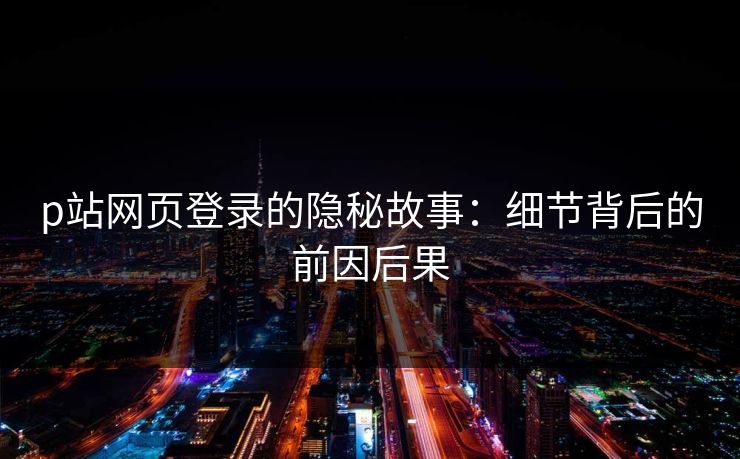 p站网页登录的隐秘故事：细节背后的前因后果-第1张图片-p站自媒体 | p站网页版内容站