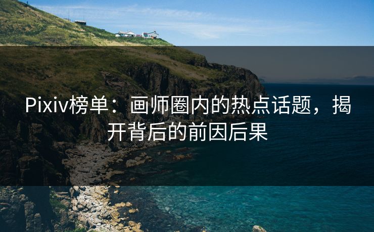 Pixiv榜单：画师圈内的热点话题，揭开背后的前因后果-第1张图片-p站自媒体 | p站网页版内容站
