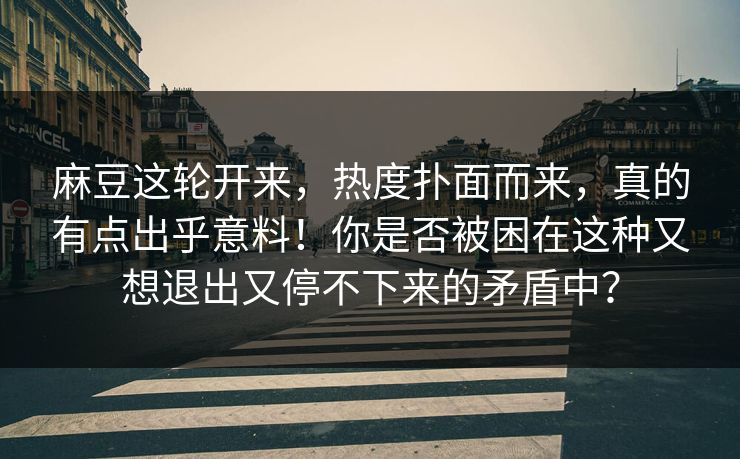 麻豆这轮开来,热度扑面而来,真的有点出乎意料!你是否被困在这种又想退出又停不下来的矛盾中?-第1张图片-p站自媒体 | p站网页版内容站 麻豆这轮开来,热度扑面而来,真的有点出乎意料!你是否被困在这种又想退出又停不下来的矛盾中?-第1张图片-p站自媒体 | p站网页版内容站