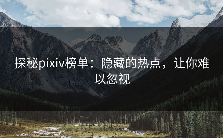 探秘pixiv榜单：隐藏的热点，让你难以忽视-第1张图片-p站自媒体 | p站网页版内容站