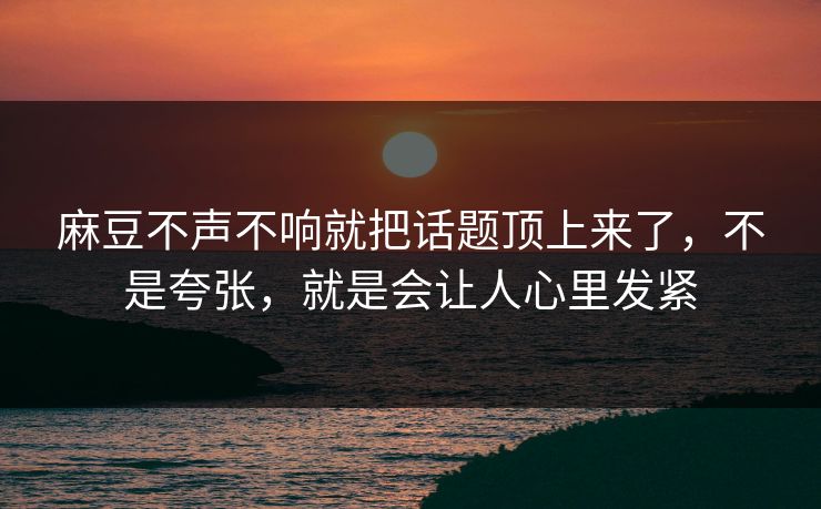 麻豆不声不响就把话题顶上来了，不是夸张，就是会让人心里发紧-第1张图片-p站自媒体 | p站网页版内容站