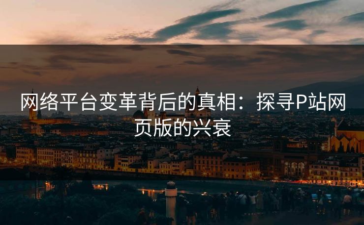 网络平台变革背后的真相：探寻P站网页版的兴衰-第1张图片-p站自媒体 | p站网页版内容站