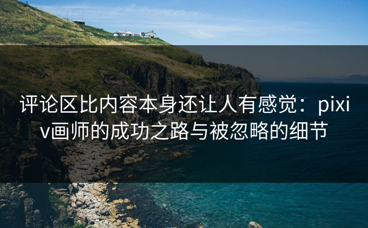 评论区比内容本身还让人有感觉：pixiv画师的成功之路与被忽略的细节-第1张图片-p站自媒体 | p站网页版内容站