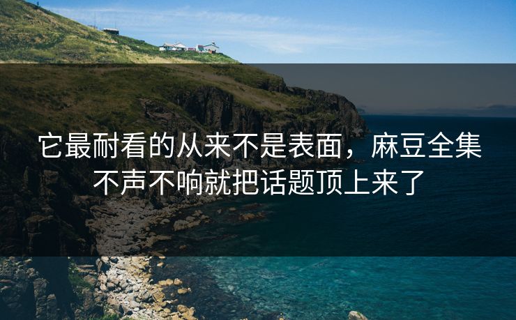 它最耐看的从来不是表面，麻豆全集不声不响就把话题顶上来了-第1张图片-p站自媒体 | p站网页版内容站