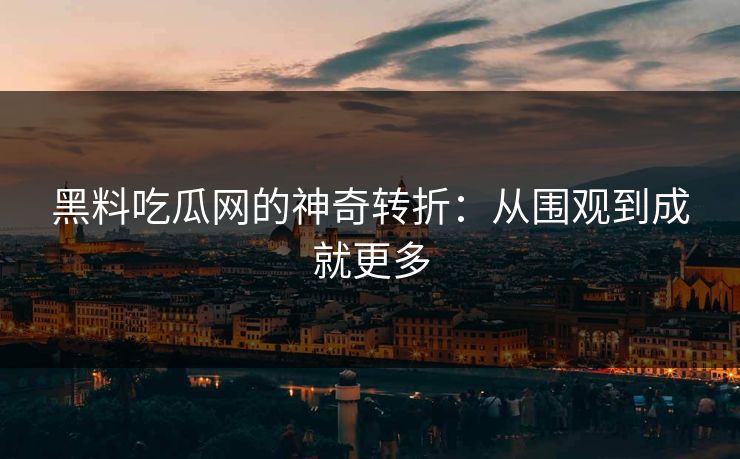 黑料吃瓜网的神奇转折：从围观到成就更多-第1张图片-p站自媒体 | p站网页版内容站