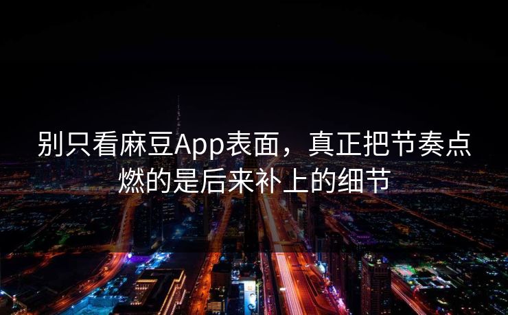 别只看麻豆App表面,真正把节奏点燃的是后来补上的细节-第1张图片-p站自媒体 | p站网页版内容站 别只看麻豆App表面,真正把节奏点燃的是后来补上的细节-第1张图片-p站自媒体 | p站网页版内容站