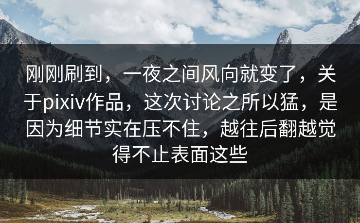 刚刚刷到，一夜之间风向就变了，关于pixiv作品，这次讨论之所以猛，是因为细节实在压不住，越往后翻越觉得不止表面这些-第1张图片-p站自媒体 | p站网页版内容站