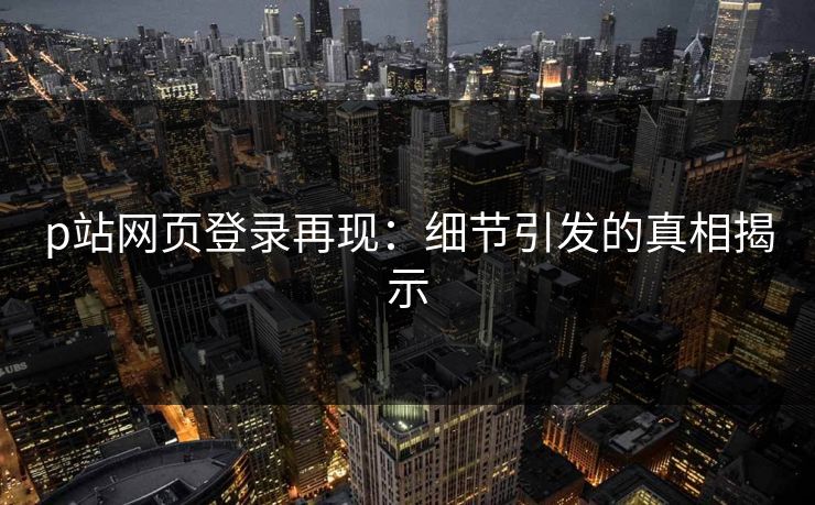 p站网页登录再现：细节引发的真相揭示-第1张图片-p站自媒体 | p站网页版内容站