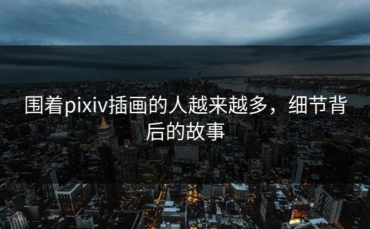 围着pixiv插画的人越来越多,细节背后的故事-第1张图片-p站自媒体 | p站网页版内容站 围着pixiv插画的人越来越多,细节背后的故事-第1张图片-p站自媒体 | p站网页版内容站