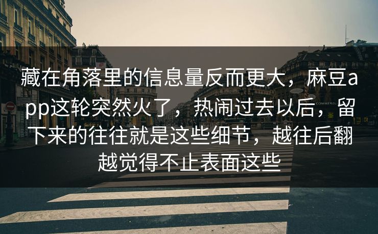 藏在角落里的信息量反而更大，麻豆app这轮突然火了，热闹过去以后，留下来的往往就是这些细节，越往后翻越觉得不止表面这些-第1张图片-p站自媒体 | p站网页版内容站