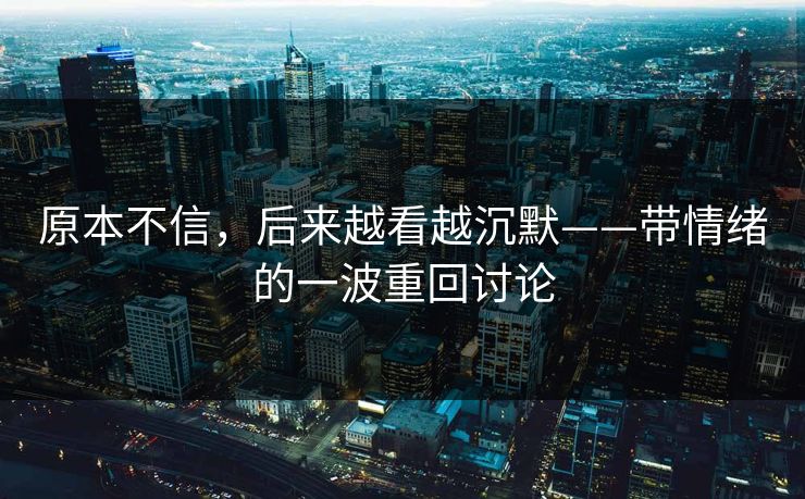 原本不信，后来越看越沉默——带情绪的一波重回讨论
