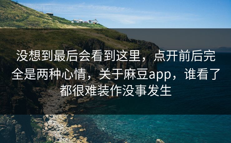 没想到最后会看到这里,点开前后完全是两种心情,关于麻豆app,谁看了都很难装作没事发生 没想到最后会看到这里,点开前后完全是两种心情,关于麻豆app,谁看了都很难装作没事发生