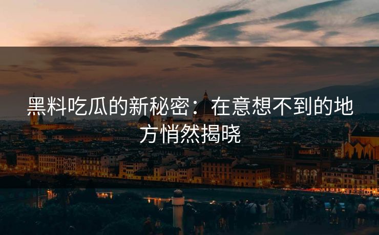 黑料吃瓜的新秘密：在意想不到的地方悄然揭晓