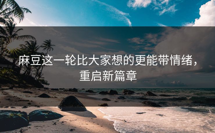麻豆这一轮比大家想的更能带情绪，重启新篇章
