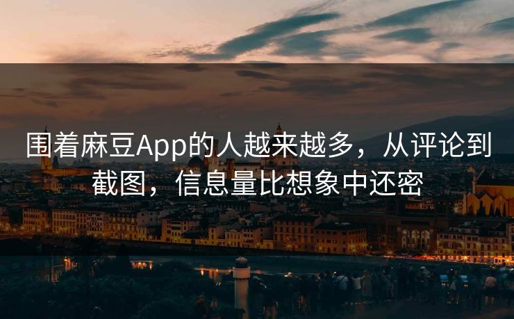 围着麻豆App的人越来越多，从评论到截图，信息量比想象中还密-第1张图片-p站自媒体 | p站网页版内容站
