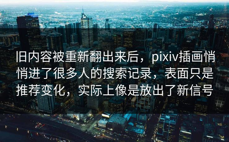 旧内容被重新翻出来后,pixiv插画悄悄进了很多人的搜索记录,表面只是推荐变化,实际上像是放出了新信号-第1张图片-p站自媒体 | p站网页版内容站 旧内容被重新翻出来后,pixiv插画悄悄进了很多人的搜索记录,表面只是推荐变化,实际上像是放出了新信号-第1张图片-p站自媒体 | p站网页版内容站