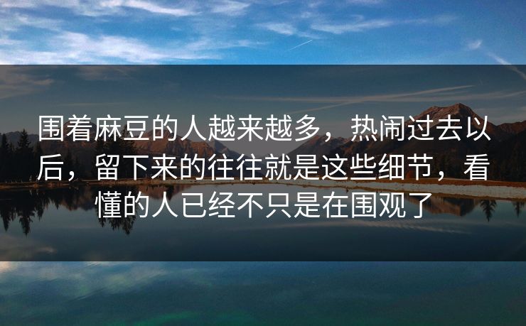 围着麻豆的人越来越多，热闹过去以后，留下来的往往就是这些细节，看懂的人已经不只是在围观了-第1张图片-p站自媒体 | p站网页版内容站