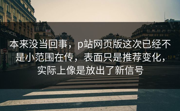 本来没当回事，p站网页版这次已经不是小范围在传，表面只是推荐变化，实际上像是放出了新信号-第1张图片-p站自媒体 | p站网页版内容站