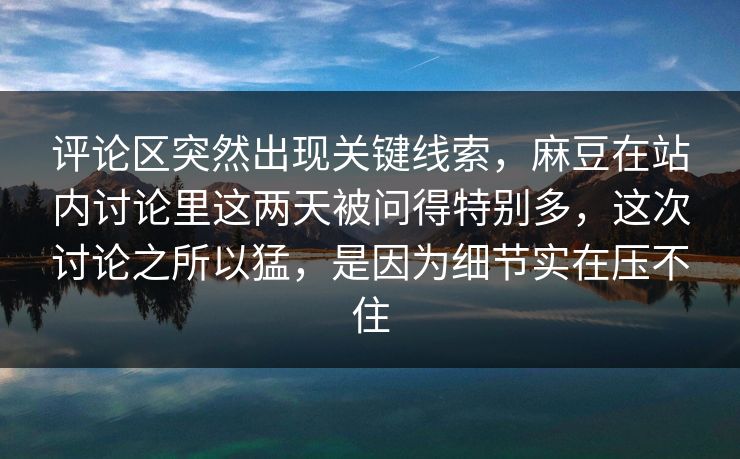 评论区突然出现关键线索，麻豆在站内讨论里这两天被问得特别多，这次讨论之所以猛，是因为细节实在压不住-第1张图片-p站自媒体 | p站网页版内容站