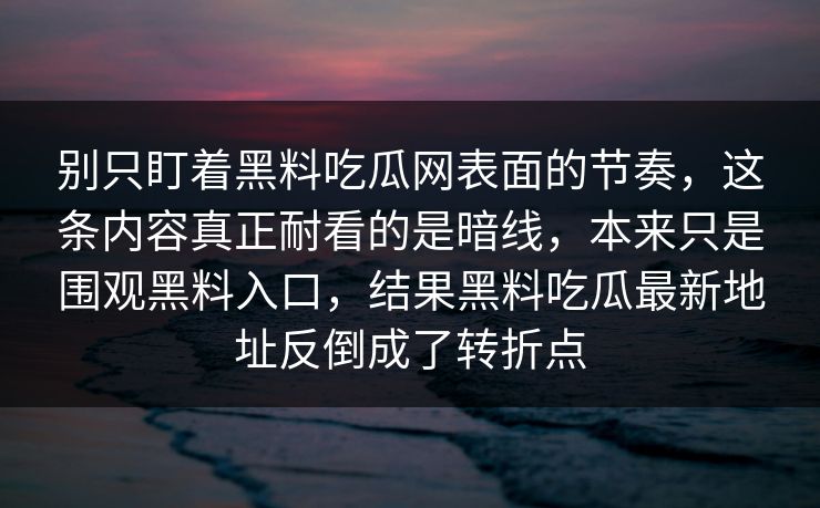 别只盯着黑料吃瓜网表面的节奏，这条内容真正耐看的是暗线，本来只是围观黑料入口，结果黑料吃瓜最新地址反倒成了转折点-第1张图片-p站自媒体 | p站网页版内容站
