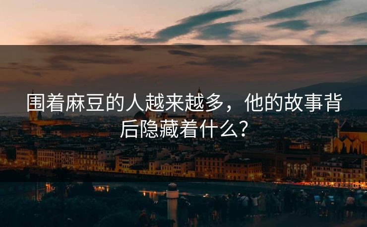 围着麻豆的人越来越多,他的故事背后隐藏着什么?-第1张图片-p站自媒体 | p站网页版内容站 围着麻豆的人越来越多,他的故事背后隐藏着什么?-第1张图片-p站自媒体 | p站网页版内容站