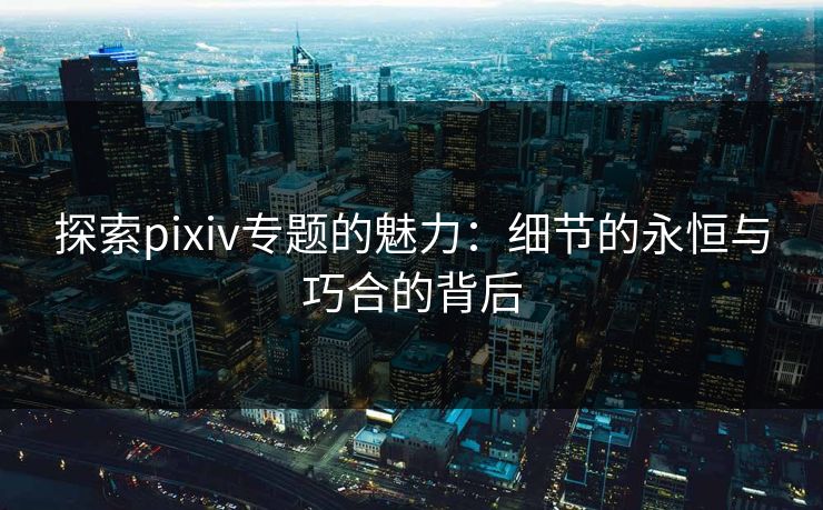 探索pixiv专题的魅力：细节的永恒与巧合的背后-第1张图片-p站自媒体 | p站网页版内容站