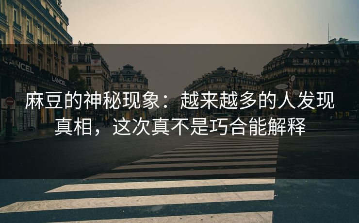麻豆的神秘现象：越来越多的人发现真相，这次真不是巧合能解释-第1张图片-p站自媒体 | p站网页版内容站