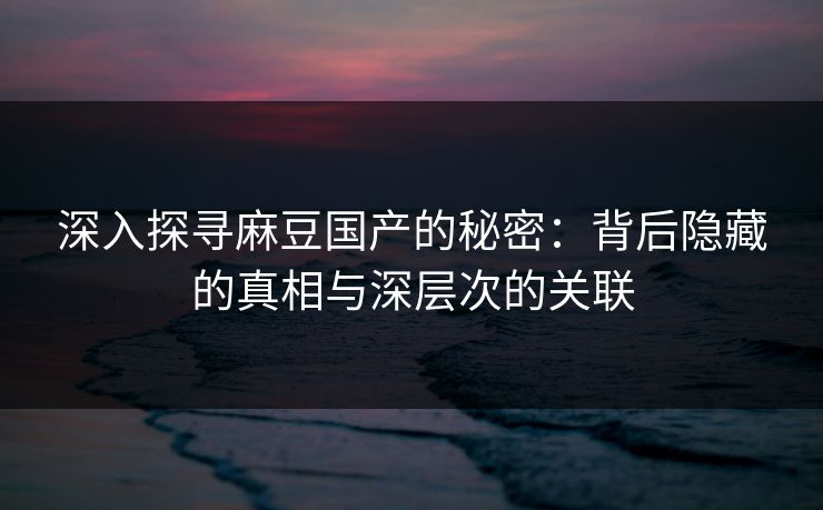 深入探寻麻豆国产的秘密：背后隐藏的真相与深层次的关联-第1张图片-p站自媒体 | p站网页版内容站
