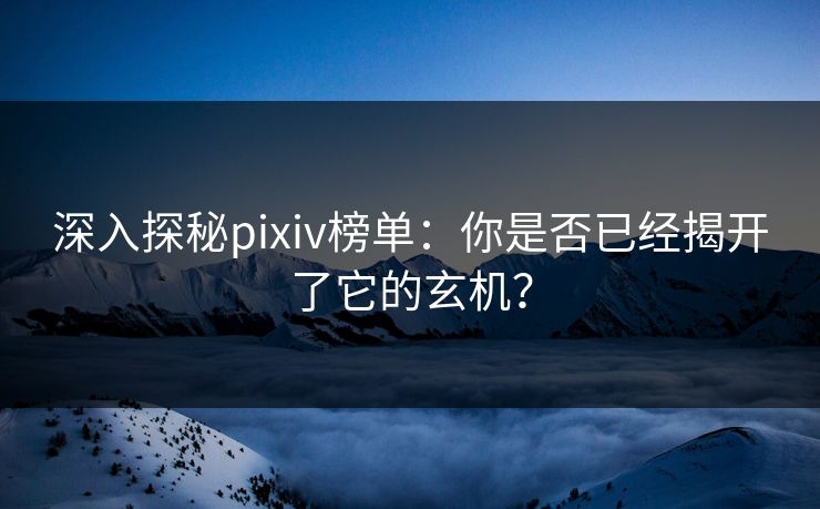 深入探秘pixiv榜单：你是否已经揭开了它的玄机？-第1张图片-p站自媒体 | p站网页版内容站