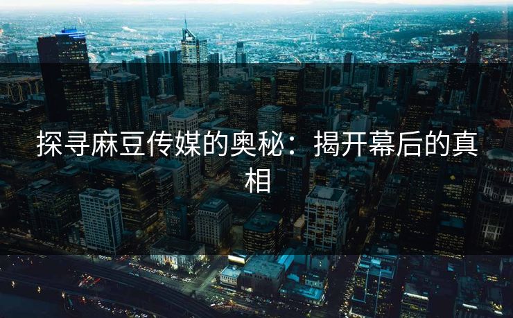 探寻麻豆传媒的奥秘：揭开幕后的真相-第1张图片-p站自媒体 | p站网页版内容站