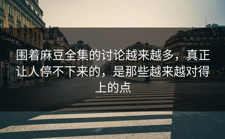 围着麻豆全集的讨论越来越多，真正让人停不下来的，是那些越来越对得上的点-第1张图片-p站自媒体 | p站网页版内容站