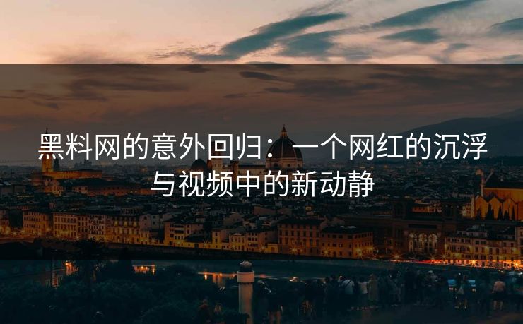 黑料网的意外回归：一个网红的沉浮与视频中的新动静-第1张图片-p站自媒体 | p站网页版内容站