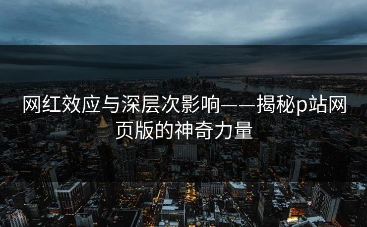 网红效应与深层次影响——揭秘p站网页版的神奇力量-第1张图片-p站自媒体 | p站网页版内容站