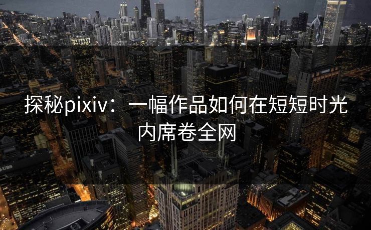 探秘pixiv：一幅作品如何在短短时光内席卷全网-第1张图片-p站自媒体 | p站网页版内容站