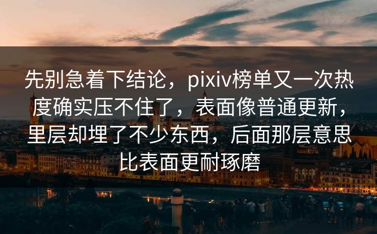 先别急着下结论,pixiv榜单又一次热度确实压不住了,表面像普通更新,里层却埋了不少东西,后面那层意思比表面更耐琢磨-第1张图片-p站自媒体 | p站网页版内容站 先别急着下结论,pixiv榜单又一次热度确实压不住了,表面像普通更新,里层却埋了不少东西,后面那层意思比表面更耐琢磨-第1张图片-p站自媒体 | p站网页版内容站