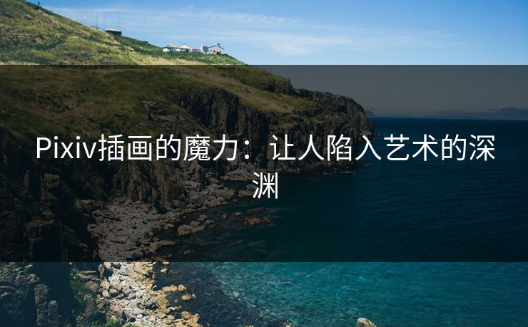 Pixiv插画的魔力：让人陷入艺术的深渊-第1张图片-p站自媒体 | p站网页版内容站
