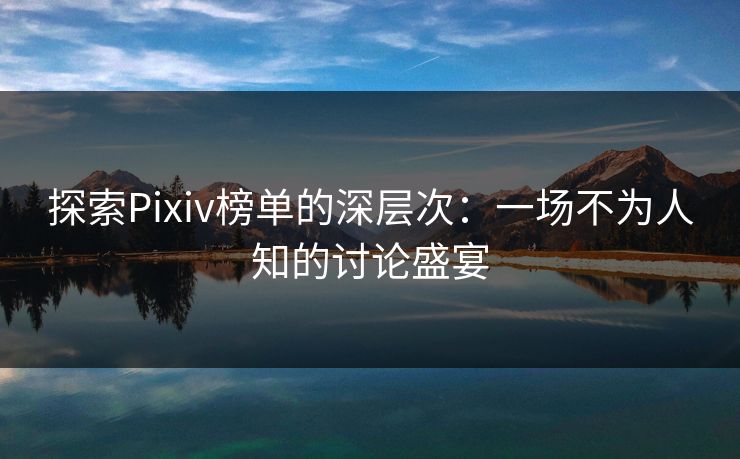 探索Pixiv榜单的深层次：一场不为人知的讨论盛宴-第1张图片-p站自媒体 | p站网页版内容站