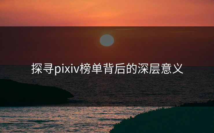 探寻pixiv榜单背后的深层意义-第1张图片-p站自媒体 | p站网页版内容站