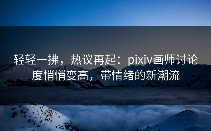 轻轻一拂,热议再起:pixiv画师讨论度悄悄变高,带情绪的新潮流-第1张图片-p站自媒体 | p站网页版内容站 轻轻一拂,热议再起:pixiv画师讨论度悄悄变高,带情绪的新潮流-第1张图片-p站自媒体 | p站网页版内容站