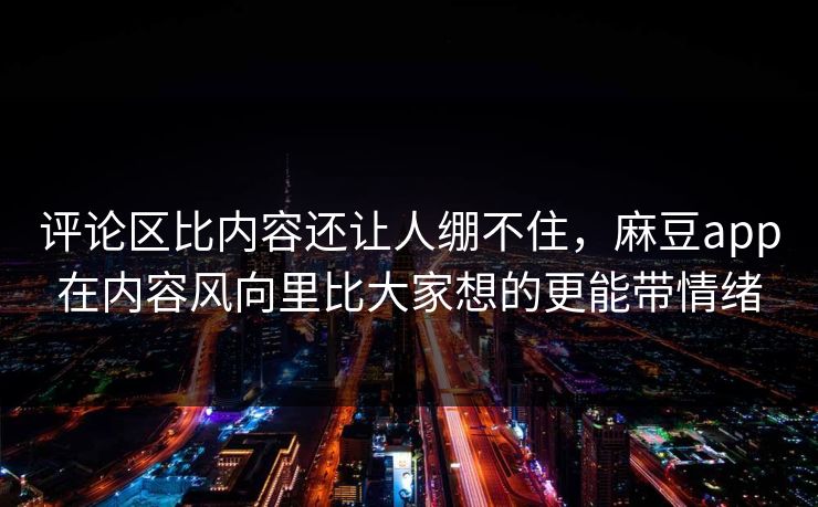 评论区比内容还让人绷不住，麻豆app在内容风向里比大家想的更能带情绪-第1张图片-p站自媒体 | p站网页版内容站