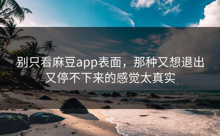 别只看麻豆app表面，那种又想退出又停不下来的感觉太真实-第1张图片-p站自媒体 | p站网页版内容站