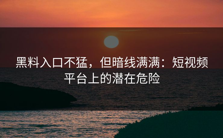 黑料入口不猛，但暗线满满：短视频平台上的潜在危险-第1张图片-p站自媒体 | p站网页版内容站
