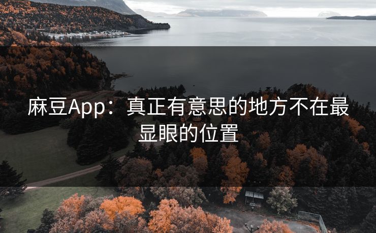 麻豆App：真正有意思的地方不在最显眼的位置-第1张图片-p站自媒体 | p站网页版内容站