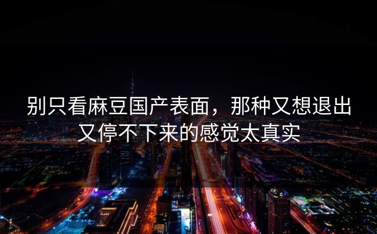 别只看麻豆国产表面，那种又想退出又停不下来的感觉太真实-第1张图片-p站自媒体 | p站网页版内容站
