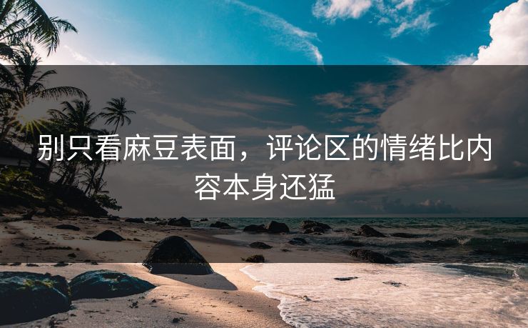 别只看麻豆表面，评论区的情绪比内容本身还猛-第1张图片-p站自媒体 | p站网页版内容站