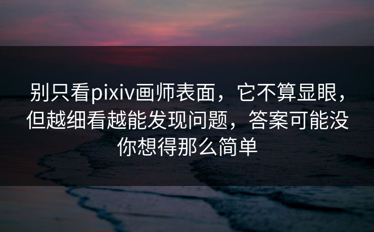 别只看pixiv画师表面，它不算显眼，但越细看越能发现问题，答案可能没你想得那么简单-第1张图片-p站自媒体 | p站网页版内容站