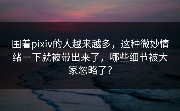 围着pixiv的人越来越多,这种微妙情绪一下就被带出来了,哪些细节被大家忽略了?-第1张图片-p站自媒体 | p站网页版内容站 围着pixiv的人越来越多,这种微妙情绪一下就被带出来了,哪些细节被大家忽略了?-第1张图片-p站自媒体 | p站网页版内容站