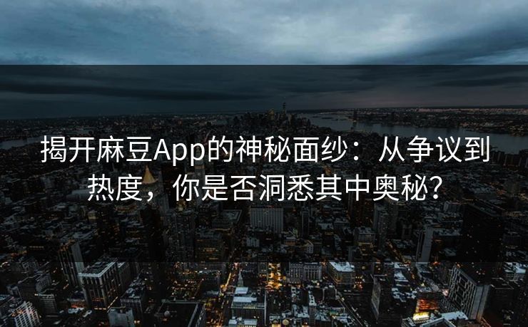揭开麻豆App的神秘面纱：从争议到热度，你是否洞悉其中奥秘？-第1张图片-p站自媒体 | p站网页版内容站